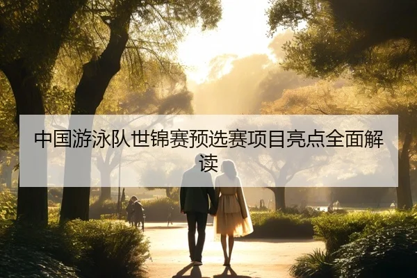 中国游泳队世锦赛预选赛项目亮点全面解读
